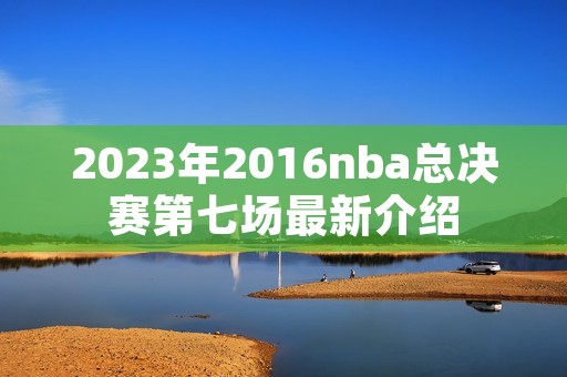 2023年2016nba总决赛第七场最新介绍