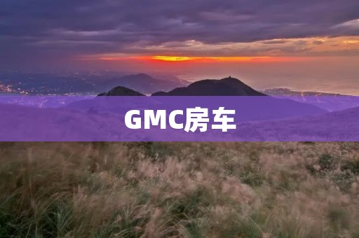 GMC房车:豪华、舒适、自由的旅行方式 GMC房车:豪华、舒适、自由的旅行方式
