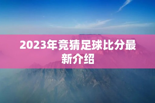 2023年竞猜足球比分最新介绍