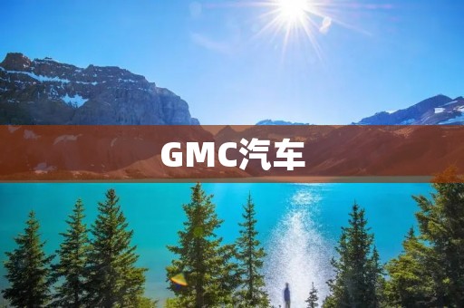 GMC汽车：美式豪华座驾