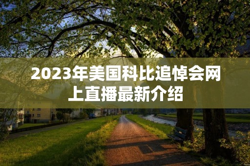 2023年美国科比追悼会网上直播最新介绍 2023年美国科比追悼会网上直播最新介绍