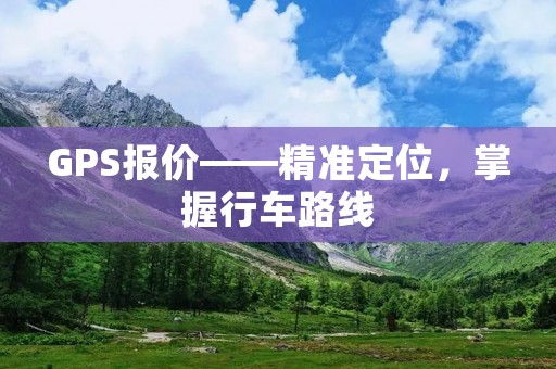 GPS报价——精准定位,掌握行车路线 GPS报价——精准定位,掌握行车路线