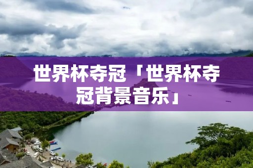 世界杯夺冠「世界杯夺冠背景音乐」