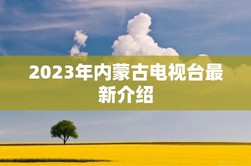 2023年内蒙古电视台最新介绍