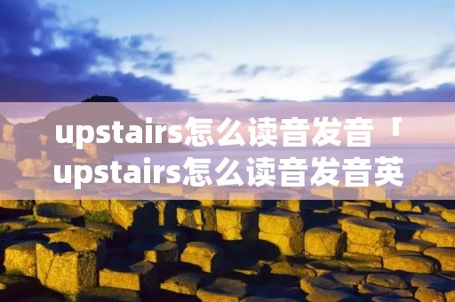 upstairs怎么读音发音「upstairs怎么读音发音英语」