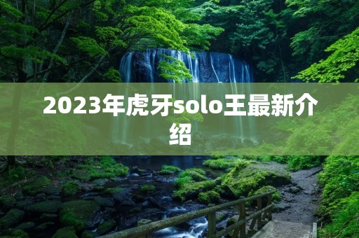 2023年虎牙solo王最新介绍 2023年虎牙solo王最新介绍
