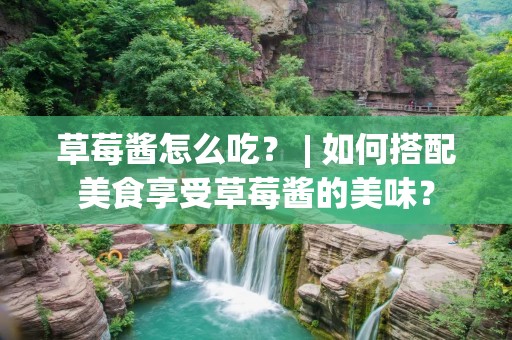 草莓酱怎么吃? | 如何搭配美食享受草莓酱的美味?
