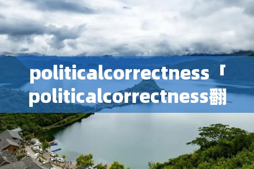 politicalcorrectness「politicalcorrectness翻译」 politicalcorrectness「politicalcorrectness翻译」