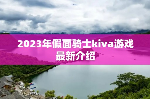 2023年假面骑士kiva游戏最新介绍