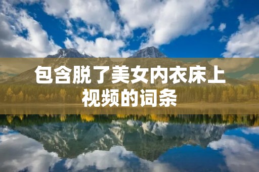 包含脱了美女内衣床上视频的词条