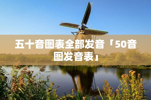 五十音图表全部发音「50音图发音表」