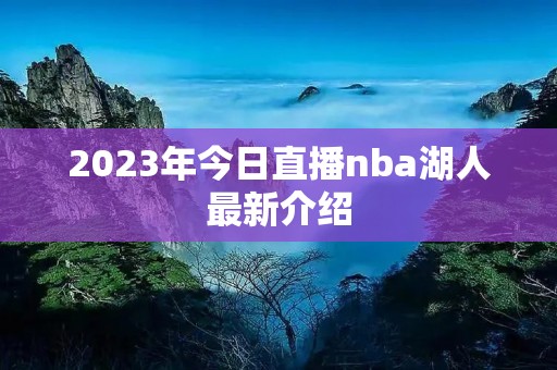 2023年今日直播nba湖人最新介绍 2023年今日直播nba湖人最新介绍