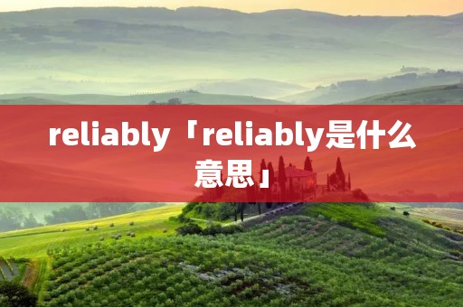 reliably「reliably是什么意思」 reliably「reliably是什么意思」