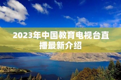 2023年中国教育电视台直播最新介绍 2023年中国教育电视台直播最新介绍