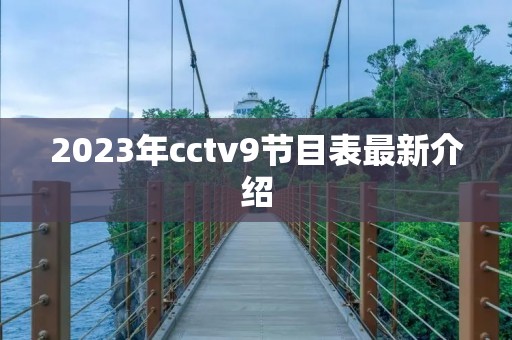 2023年cctv9节目表最新介绍 2023年cctv9节目表最新介绍