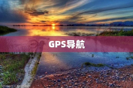 GPS导航:让你的旅行更加轻松便捷 GPS导航:让你的旅行更加轻松便捷