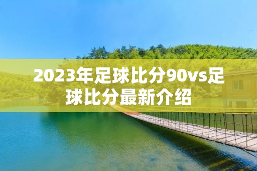 2023年足球比分90vs足球比分最新介绍 2023年足球比分90vs足球比分最新介绍