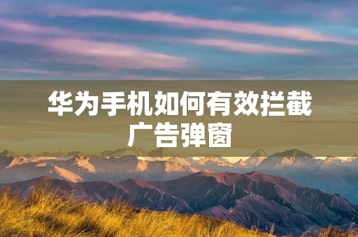 华为手机如何有效拦截广告弹窗