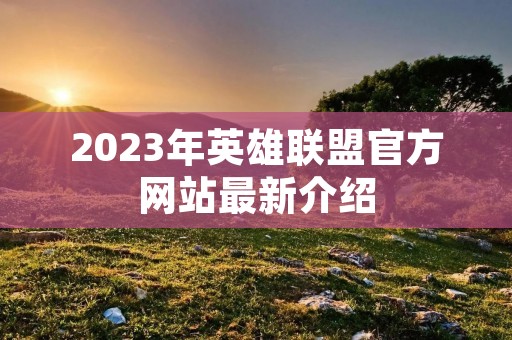 2023年英雄联盟官方网站最新介绍 2023年英雄联盟官方网站最新介绍
