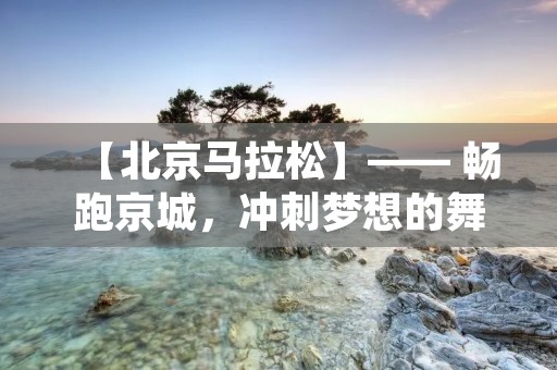 【北京马拉松】—— 畅跑京城,冲刺梦想的舞台 【北京马拉松】—— 畅跑京城,冲刺梦想的舞台