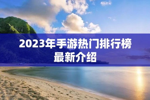 2023年手游热门排行榜最新介绍 2023年手游热门排行榜最新介绍
