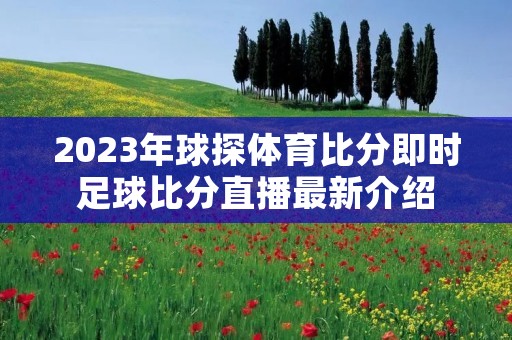2023年球探体育比分即时足球比分直播最新介绍 2023年球探体育比分即时足球比分直播最新介绍