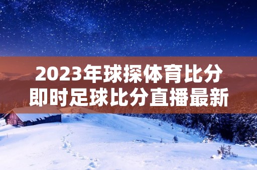 2023年球探体育比分即时足球比分直播最新介绍