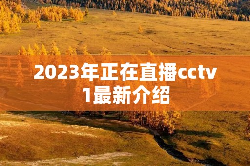 2023年正在直播cctv1最新介绍 2023年正在直播cctv1最新介绍