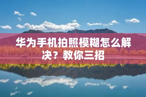 华为手机拍照模糊怎么解决?教你三招