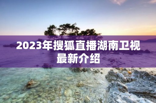 2023年搜狐直播湖南卫视最新介绍