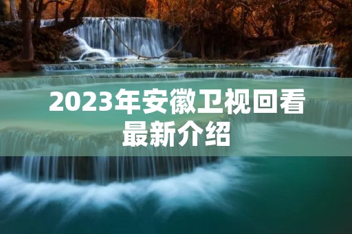 2023年安徽卫视回看最新介绍 2023年安徽卫视回看最新介绍