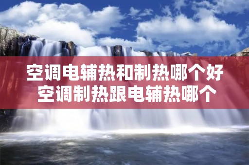 空调电辅热和制热哪个好 空调制热跟电辅热哪个省电