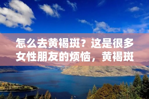 怎么去黄褐斑?这是很多女性朋友的烦恼,黄褐斑是一种常见的皮肤问题,主要是由于皮肤受到长期的紫外线照射、内分泌失调、遗传等多种因素引起的。黄褐斑的出现会给我们的肌肤带来很大的影响,不仅让我们的肌肤变得暗沉无光,还会让我们的美丽形象受到影响。那么,怎么去黄褐斑呢?下面我们就来看看。