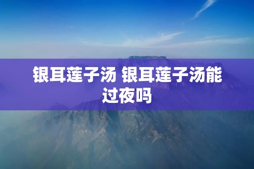 银耳莲子汤 银耳莲子汤能过夜吗
