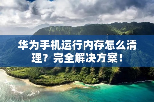 华为手机运行内存怎么清理?完全解决方案!