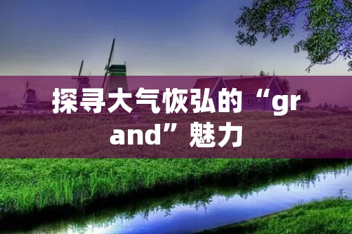 探寻大气恢弘的“grand”魅力 探寻大气恢弘的“grand”魅力