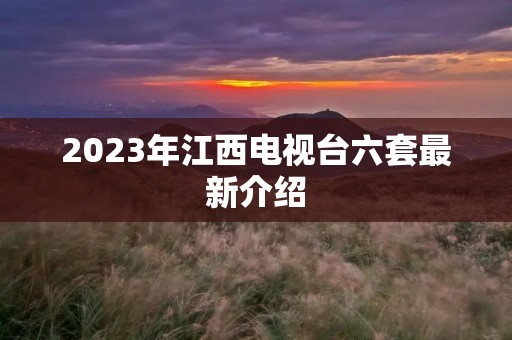 2023年江西电视台六套最新介绍 2023年江西电视台六套最新介绍