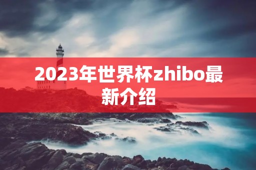 2023年世界杯zhibo最新介绍 2023年世界杯zhibo最新介绍