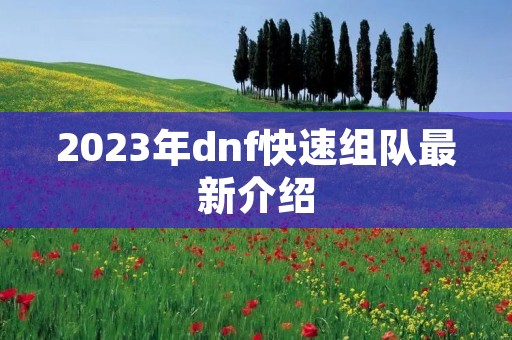 2023年dnf快速组队最新介绍 2023年dnf快速组队最新介绍
