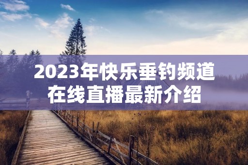 2023年快乐垂钓频道在线直播最新介绍 2023年快乐垂钓频道在线直播最新介绍