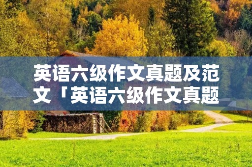 英语六级作文真题及范文「英语六级作文真题及范文2022」