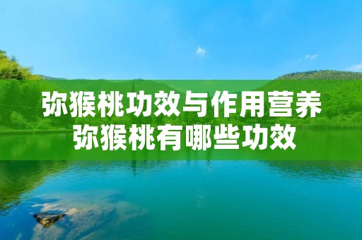 弥猴桃功效与作用营养 弥猴桃有哪些功效 弥猴桃功效与作用营养 弥猴桃有哪些功效