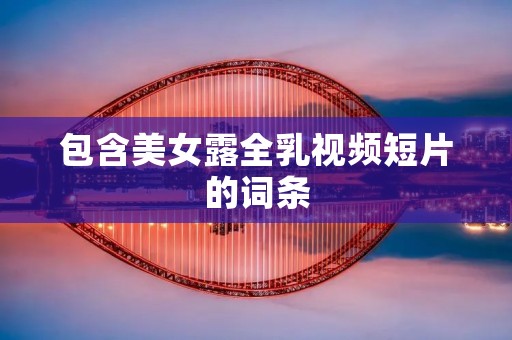 包含美女露全乳视频短片的词条 包含美女露全乳视频短片的词条