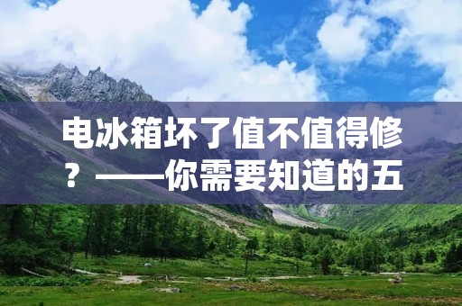 电冰箱坏了值不值得修？——你需要知道的五大问题