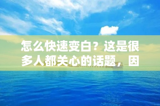 怎么快速变白?这是很多人都关心的话题,因为美白肌肤对于现代人来说已经成为一种追求。但是,要想快速变白并不是一件简单的事情,需要从多个方面入手,下面就为大家介绍一些快速变白的方法。