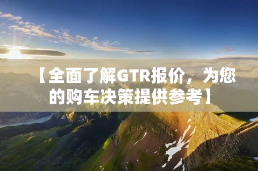 【全面了解GTR报价,为您的购车决策提供参考】 【全面了解GTR报价,为您的购车决策提供参考】