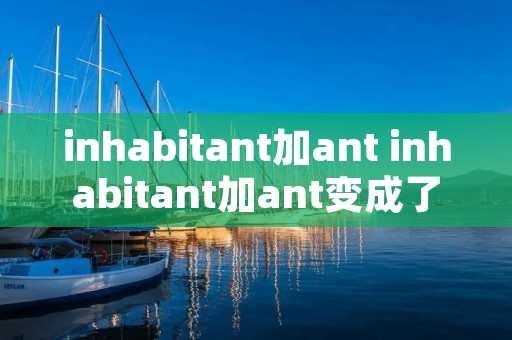 inhabitant加ant inhabitant加ant变成了什么