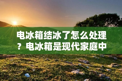 电冰箱结冰了怎么处理？电冰箱是现代家庭中必不可少的电器之一，但是在使用过程中难免会出现一些问题，比如电冰箱结冰。电冰箱结冰会导致制冷效果不佳，能耗增加，甚至引起电冰箱故障。那么，当电冰箱结冰时，我们该如何处理呢？