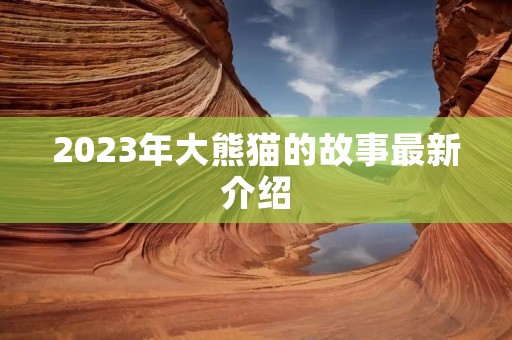2023年大熊猫的故事最新介绍 2023年大熊猫的故事最新介绍