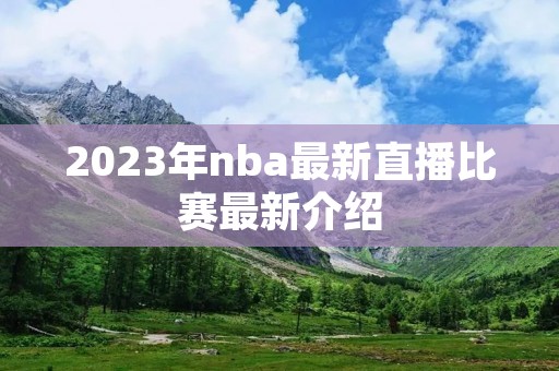 2023年nba最新直播比赛最新介绍 2023年nba最新直播比赛最新介绍